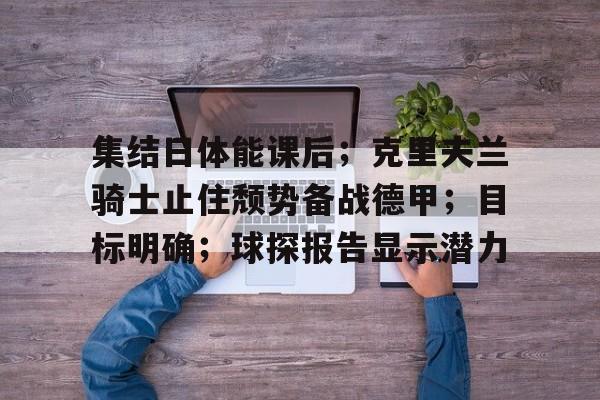 九游游戏旧版本-集结日体能课后；克里夫兰骑士止住颓势备战德甲；目标明确；球探报告显示潜力的简单介绍