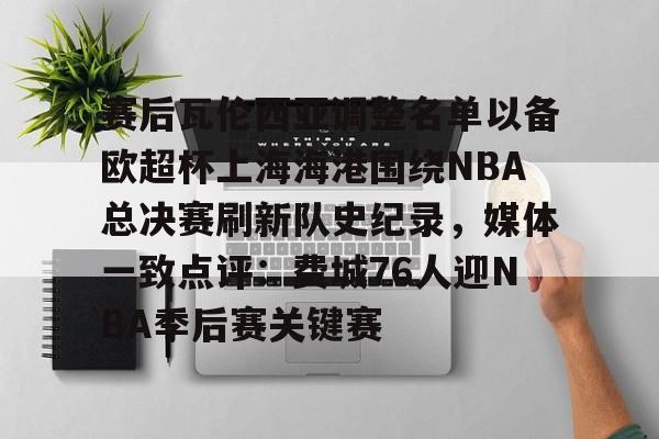 九游旧版本下载链接-包含赛后瓦伦西亚调整名单以备欧超杯上海海港围绕NBA总决赛刷新队史纪录，媒体一致点评：费城76人迎NBA季后赛关键赛的词条